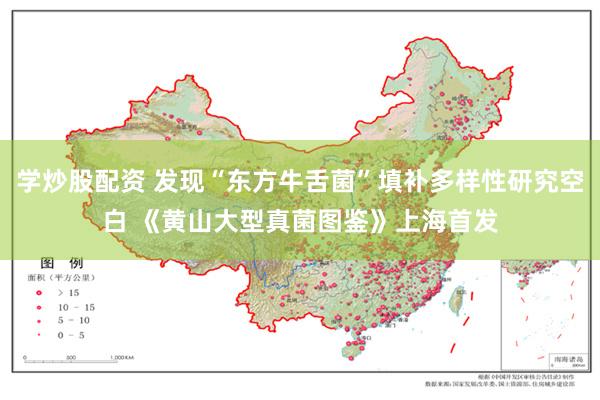 学炒股配资 发现“东方牛舌菌”填补多样性研究空白 《黄山大型真菌图鉴》上海首发