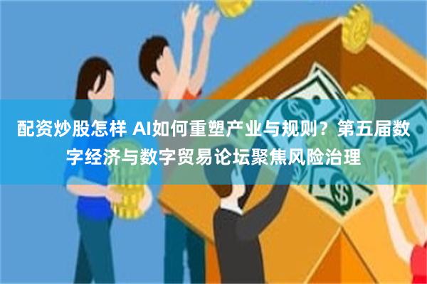 配资炒股怎样 AI如何重塑产业与规则？第五届数字经济与数字贸易论坛聚焦风险治理