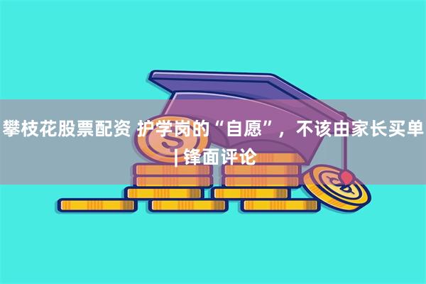 攀枝花股票配资 护学岗的“自愿”，不该由家长买单 | 锋面评论