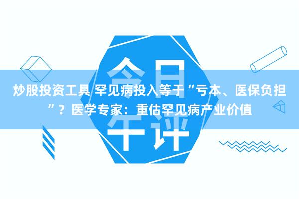 炒股投资工具 罕见病投入等于“亏本、医保负担”？医学专家：重估罕见病产业价值