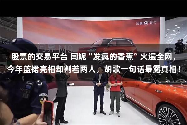 股票的交易平台 闫妮“发疯的香蕉”火遍全网，今年蓝裙亮相却判若两人，胡歌一句话暴露真相！