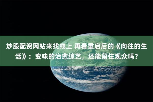 炒股配资网站来找线上 再看重启后的《向往的生活》：变味的治愈综艺，还能留住观众吗？