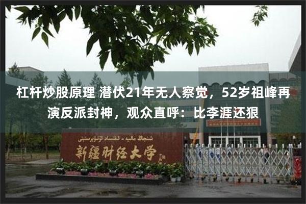 杠杆炒股原理 潜伏21年无人察觉，52岁祖峰再演反派封神，观众直呼：比李涯还狠