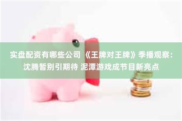 实盘配资有哪些公司 《王牌对王牌》季播观察：沈腾暂别引期待 泥潭游戏成节目新亮点