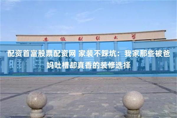 配资首富股票配资网 家装不踩坑:我家那些被爸妈吐槽却真香的装修选择