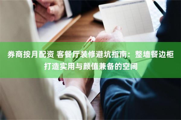 券商按月配资 客餐厅装修避坑指南：整墙餐边柜打造实用与颜值兼备的空间