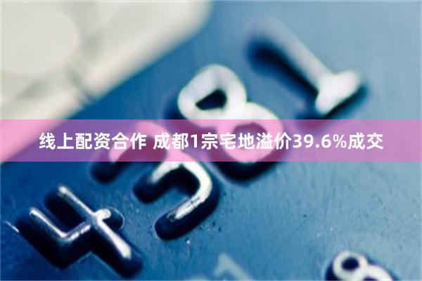 线上配资合作 成都1宗宅地溢价39.6%成交