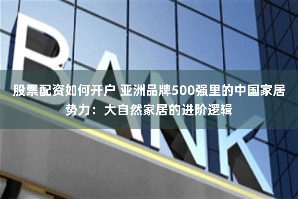 股票配资如何开户 亚洲品牌500强里的中国家居势力：大自然家居的进阶逻辑