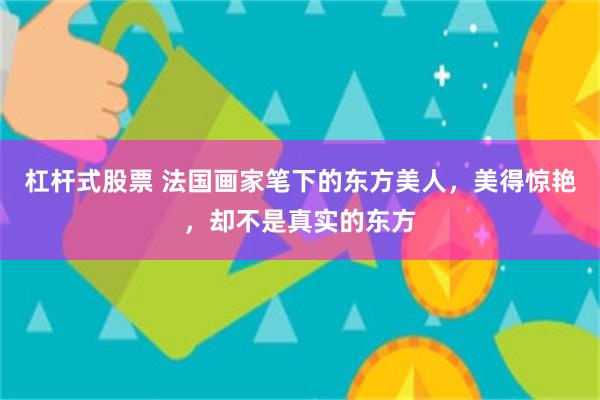杠杆式股票 法国画家笔下的东方美人，美得惊艳，却不是真实的东方