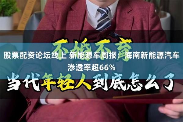 股票配资论坛线上 新能源车周报:海南新能源汽车渗透率超66%