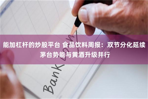 能加杠杆的炒股平台 食品饮料周报：双节分化延续 茅台势能与黄酒升级并行