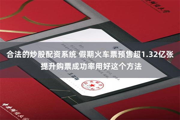 合法的炒股配资系统 假期火车票预售超1.32亿张 提升购票成功率用好这个方法