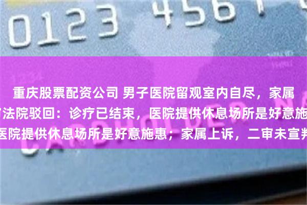 重庆股票配资公司 男子医院留观室内自尽，家属诉医院索赔86万，一审法院驳回：诊疗已结束，医院提供休息场所是好意施惠；家属上诉，二审未宣判