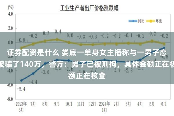 证券配资是什么 娄底一单身女主播称与一男子恋爱被骗了140万，警方：男子已被刑拘，具体金额正在核查