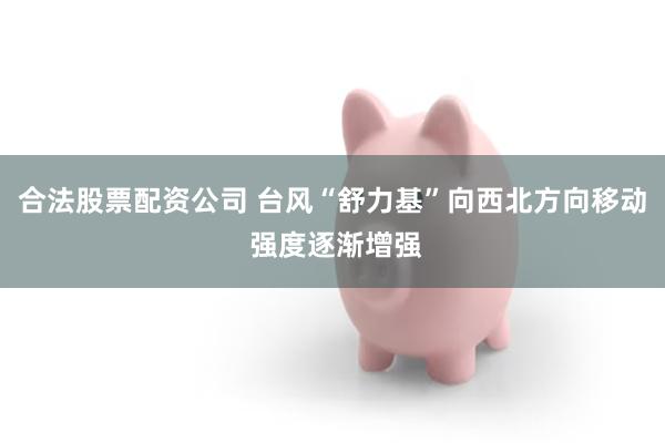合法股票配资公司 台风“舒力基”向西北方向移动 强度逐渐增强