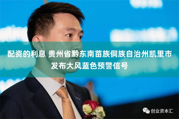 配资的利息 贵州省黔东南苗族侗族自治州凯里市发布大风蓝色预警信号