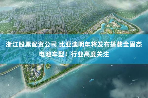 浙江股票配资公司 比亚迪明年将发布搭载全固态电池车型!行业高度关注