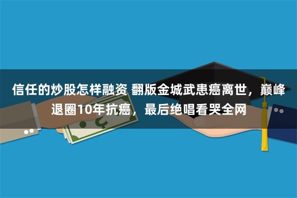 信任的炒股怎样融资 翻版金城武患癌离世，巅峰退圈10年抗癌，最后绝唱看哭全网