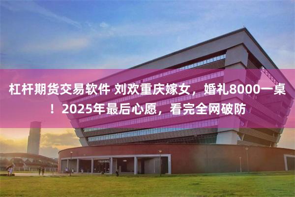 杠杆期货交易软件 刘欢重庆嫁女，婚礼8000一桌！2025年最后心愿，看完全网破防