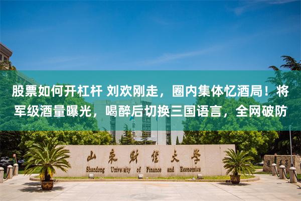 股票如何开杠杆 刘欢刚走，圈内集体忆酒局！将军级酒量曝光，喝醉后切换三国语言，全网破防