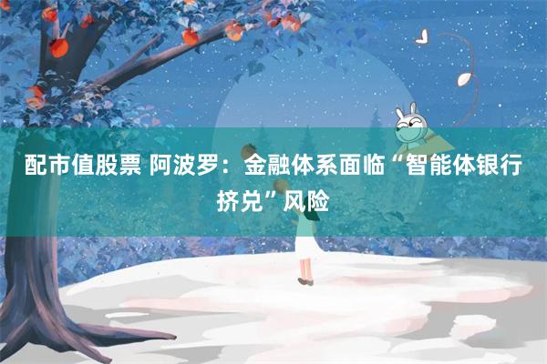 配市值股票 阿波罗：金融体系面临“智能体银行挤兑”风险