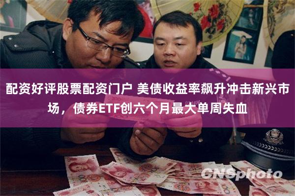 配资好评股票配资门户 美债收益率飙升冲击新兴市场，债券ETF创六个月最大单周失血