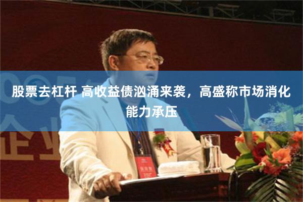 股票去杠杆 高收益债汹涌来袭，高盛称市场消化能力承压