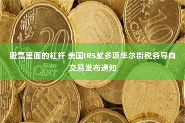 股票里面的杠杆 美国IRS就多项华尔街税务导向交易发布通知