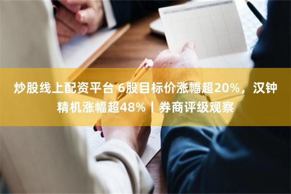 炒股线上配资平台 6股目标价涨幅超20%，汉钟精机涨幅超48%丨券商评级观察