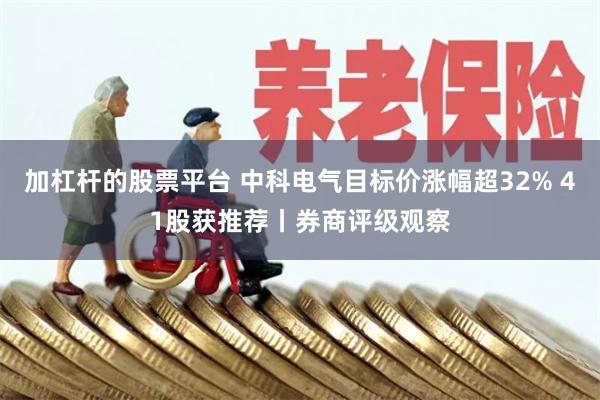加杠杆的股票平台 中科电气目标价涨幅超32% 41股获推荐丨券商评级观察