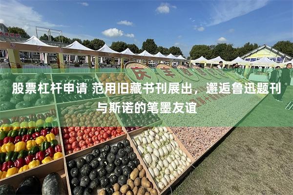 股票杠杆申请 范用旧藏书刊展出，邂逅鲁迅题刊与斯诺的笔墨友谊