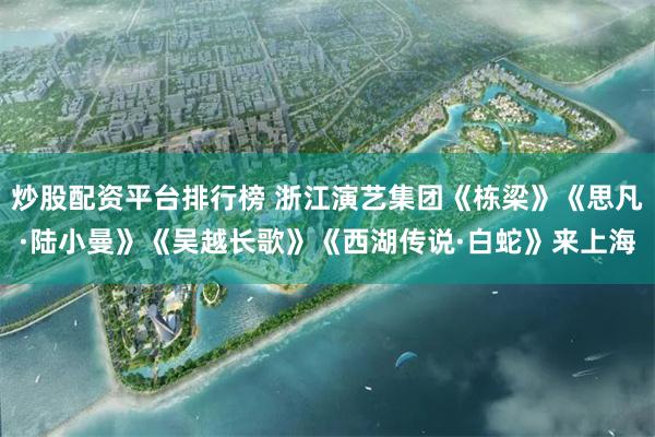炒股配资平台排行榜 浙江演艺集团《栋梁》《思凡·陆小曼》《吴越长歌》《西湖传说·白蛇》来上海