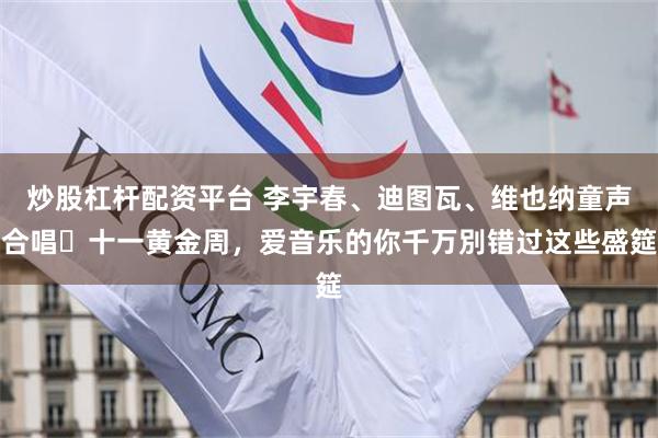 炒股杠杆配资平台 李宇春、迪图瓦、维也纳童声合唱⋯十一黄金周，爱音乐的你千万別错过这些盛筵