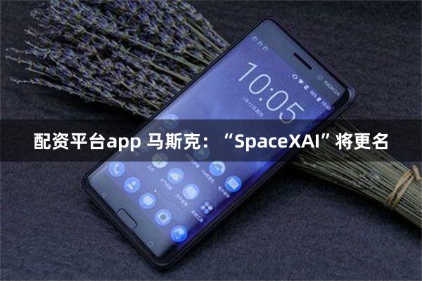 配资平台app 马斯克：“SpaceXAI”将更名