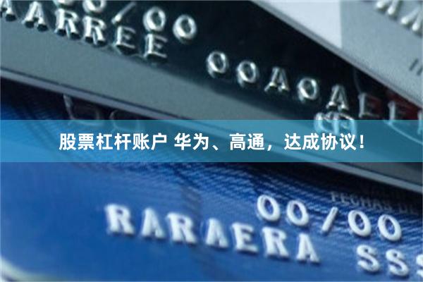 股票杠杆账户 华为、高通，达成协议！