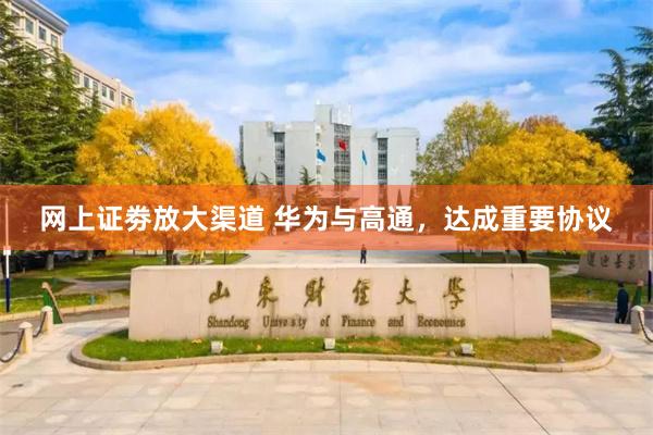 网上证劵放大渠道 华为与高通，达成重要协议