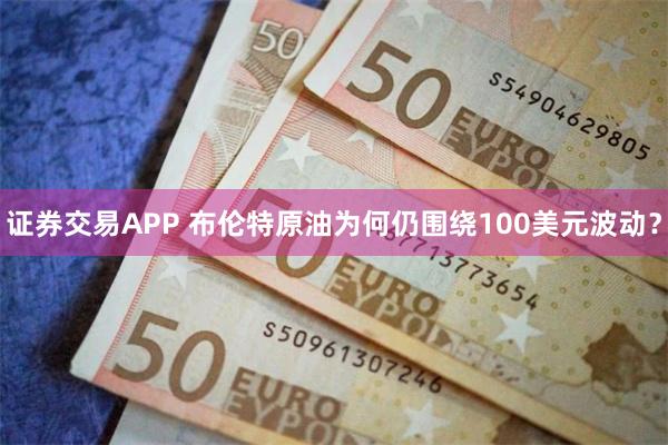 证券交易APP 布伦特原油为何仍围绕100美元波动？