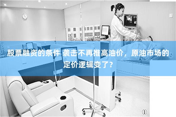 股票融资的条件 袭击不再推高油价，原油市场的定价逻辑变了？