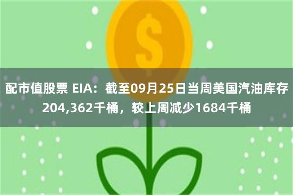 配市值股票 EIA：截至09月25日当周美国汽油库存204,362千桶，较上周减少1684千桶
