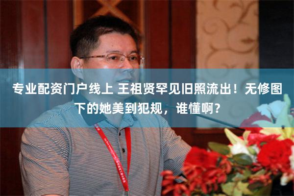 专业配资门户线上 王祖贤罕见旧照流出！无修图下的她美到犯规，谁懂啊？