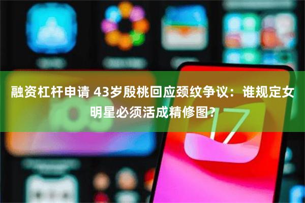 融资杠杆申请 43岁殷桃回应颈纹争议：谁规定女明星必须活成精修图？