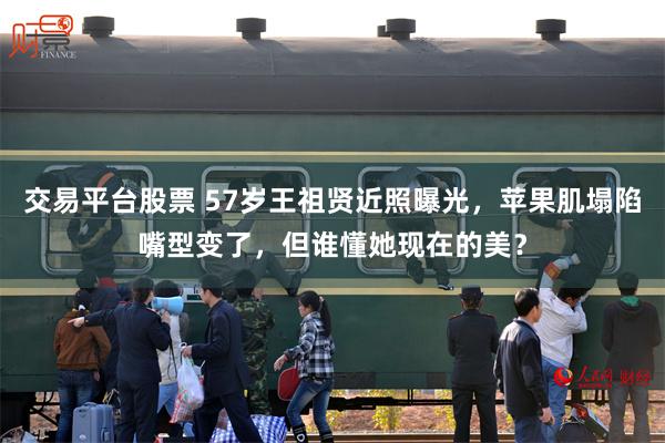 交易平台股票 57岁王祖贤近照曝光，苹果肌塌陷嘴型变了，但谁懂她现在的美？