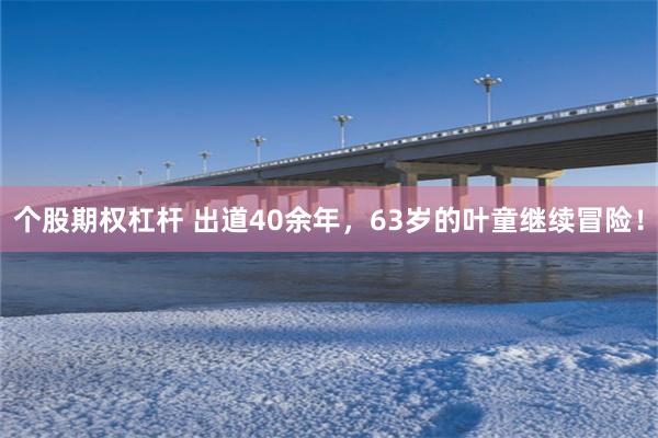 个股期权杠杆 出道40余年,63岁的叶童继续冒险!