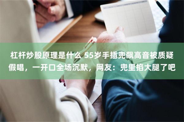 杠杆炒股原理是什么 55岁手插兜飙高音被质疑假唱，一开口全场沉默，网友：兜里掐大腿了吧
