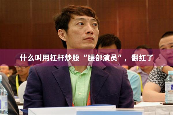 什么叫用杠杆炒股 “腰部演员”，翻红了