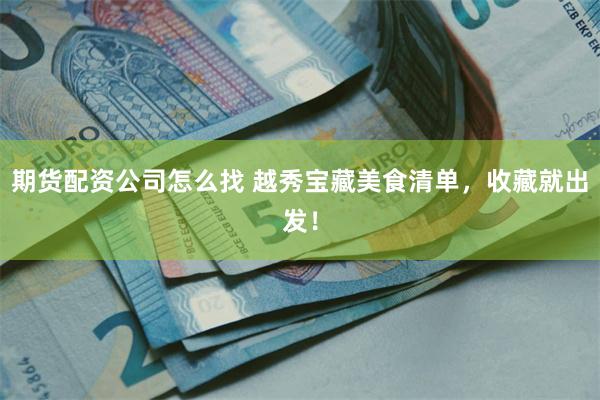 期货配资公司怎么找 越秀宝藏美食清单，收藏就出发！