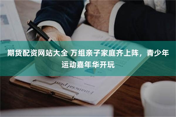 期货配资网站大全 万组亲子家庭齐上阵，青少年运动嘉年华开玩