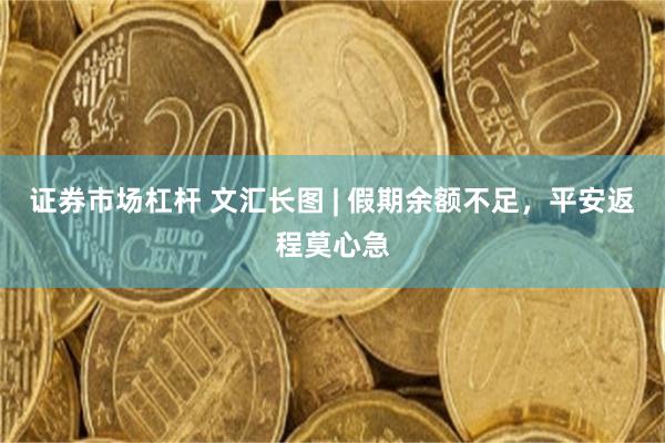 证券市场杠杆 文汇长图 | 假期余额不足，平安返程莫心急