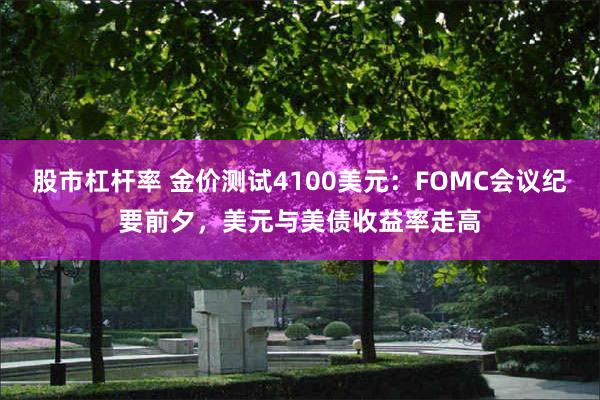 股市杠杆率 金价测试4100美元：FOMC会议纪要前夕，美元与美债收益率走高