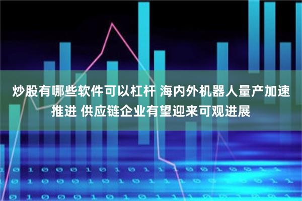 炒股有哪些软件可以杠杆 海内外机器人量产加速推进 供应链企业有望迎来可观进展